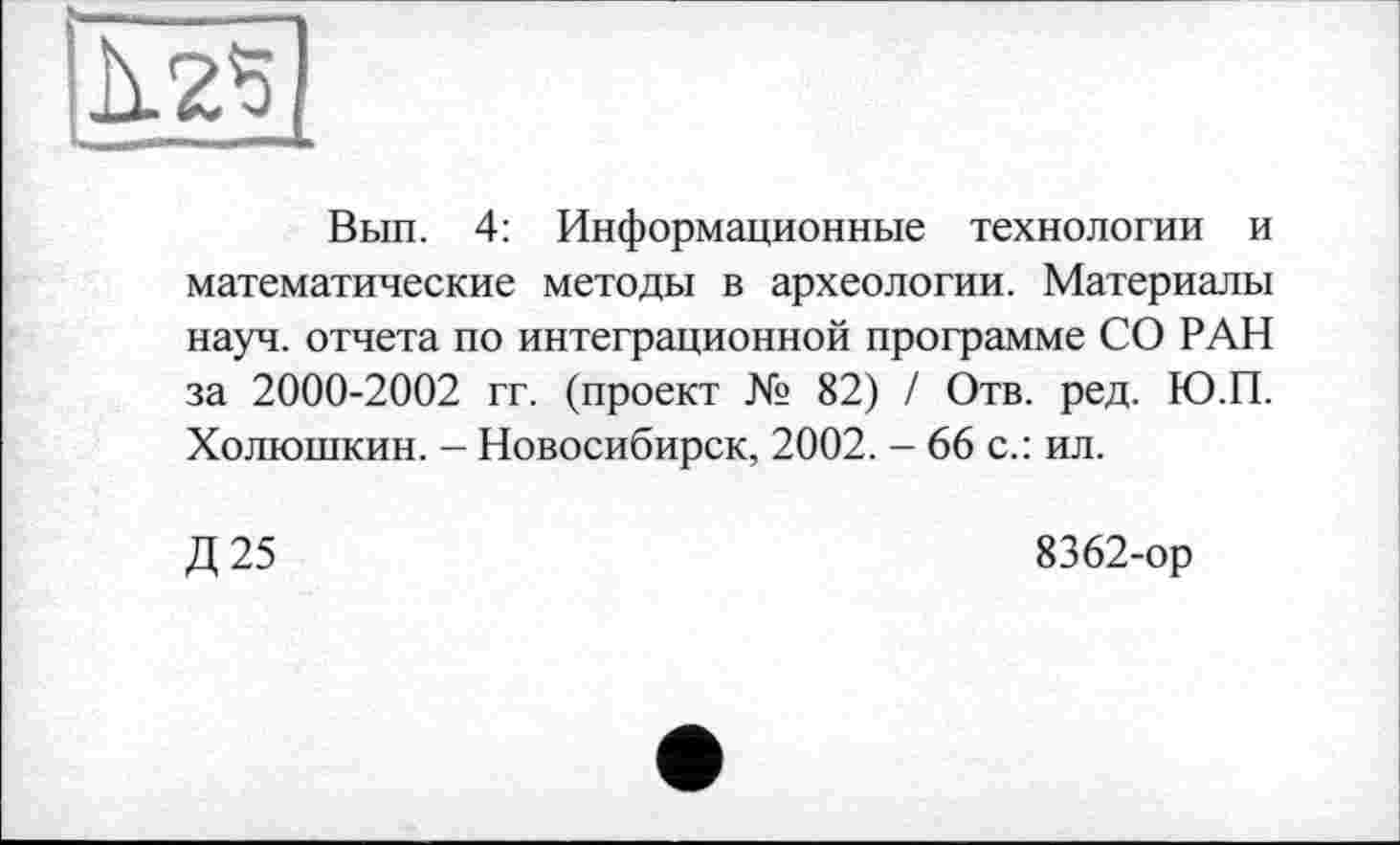 ﻿
Вып. 4: Информационные технологии и математические методы в археологии. Материалы науч, отчета по интеграционной программе СО РАН за 2000-2002 гг. (проект № 82) / Отв. ред. Ю.П. Холюшкин. - Новосибирск, 2002. - 66 с.: ил.
Д25
8362-ор